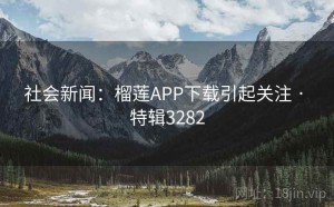 社会新闻：榴莲APP下载引起关注 · 特辑3282
