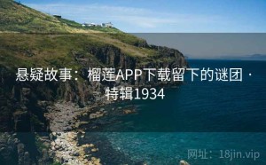 悬疑故事：榴莲APP下载留下的谜团 · 特辑1934
