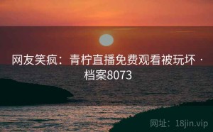 网友笑疯：青柠直播免费观看被玩坏 · 档案8073