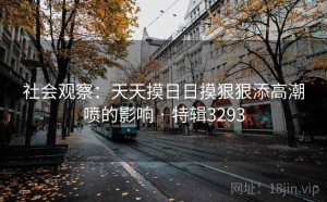 社会观察：天天摸日日摸狠狠添高潮喷的影响 · 特辑3293