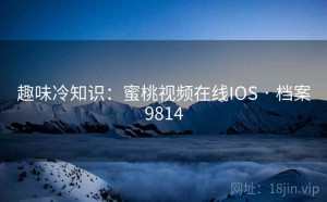 趣味冷知识：蜜桃视频在线IOS · 档案9814