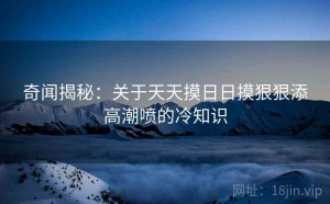 奇闻揭秘：关于天天摸日日摸狠狠添高潮喷的冷知识