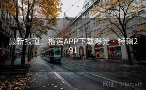 最新报道：榴莲APP下载曝光 · 特辑291