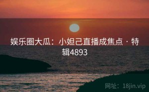 娱乐圈大瓜：小妲己直播成焦点 · 特辑4893
