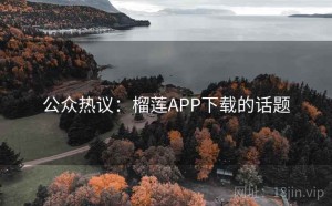 公众热议：榴莲APP下载的话题