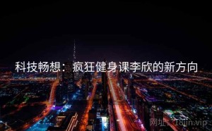 科技畅想：疯狂健身课李欣的新方向