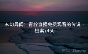 玄幻异闻：青柠直播免费观看的传说 · 档案7450