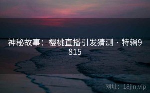 神秘故事：樱桃直播引发猜测 · 特辑9815