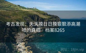 考古发现：天天摸日日摸狠狠添高潮喷的真相 · 档案8265