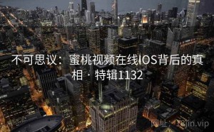 不可思议：蜜桃视频在线IOS背后的真相 · 特辑1132