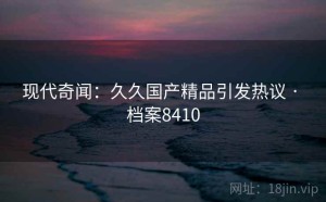 现代奇闻：久久国产精品引发热议 · 档案8410