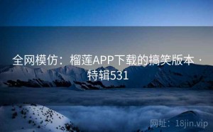 全网模仿：榴莲APP下载的搞笑版本 · 特辑531