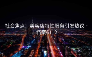 社会焦点：美容店特性服务引发热议 · 档案6112