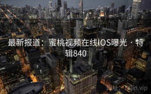 最新报道：蜜桃视频在线IOS曝光 · 特辑840
