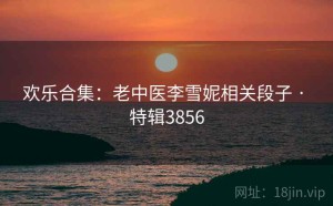 欢乐合集：老中医李雪妮相关段子 · 特辑3856