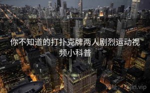 你不知道的打扑克牌两人剧烈运动视频小科普