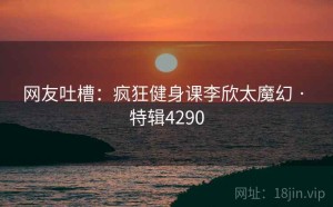 网友吐槽：疯狂健身课李欣太魔幻 · 特辑4290