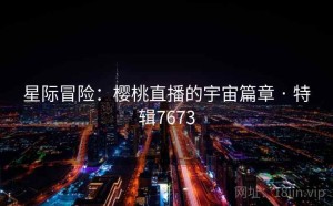 星际冒险：樱桃直播的宇宙篇章 · 特辑7673