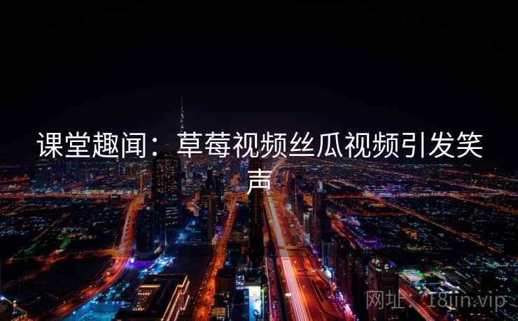 课堂趣闻：草莓视频丝瓜视频引发笑声