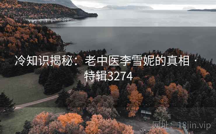 冷知识揭秘：老中医李雪妮的真相 · 特辑3274