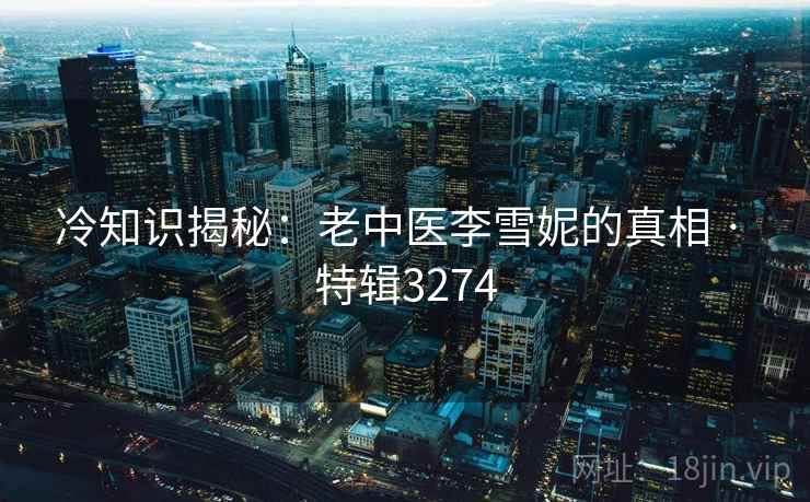 冷知识揭秘：老中医李雪妮的真相 · 特辑3274