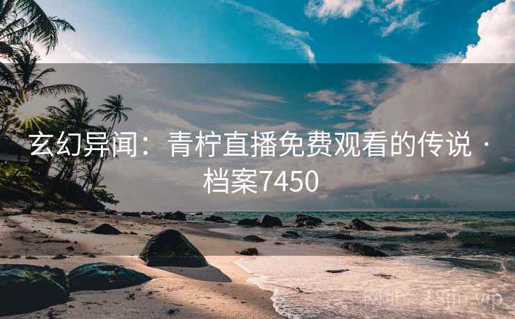 玄幻异闻：青柠直播免费观看的传说 · 档案7450