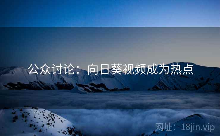 公众讨论：向日葵视频成为热点