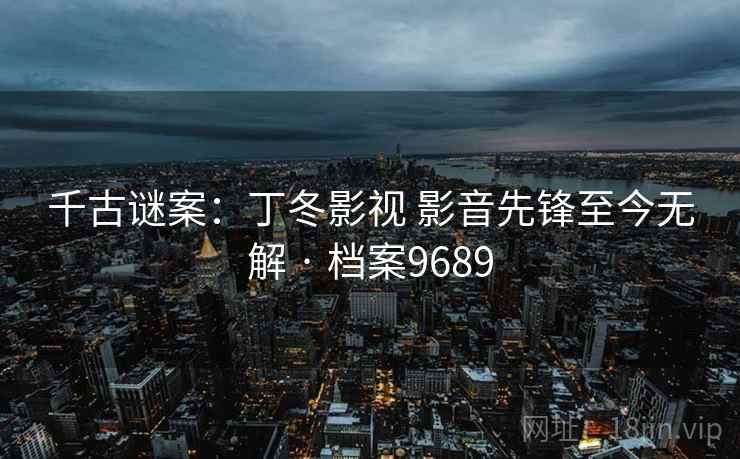 千古谜案：丁冬影视 影音先锋至今无解 · 档案9689