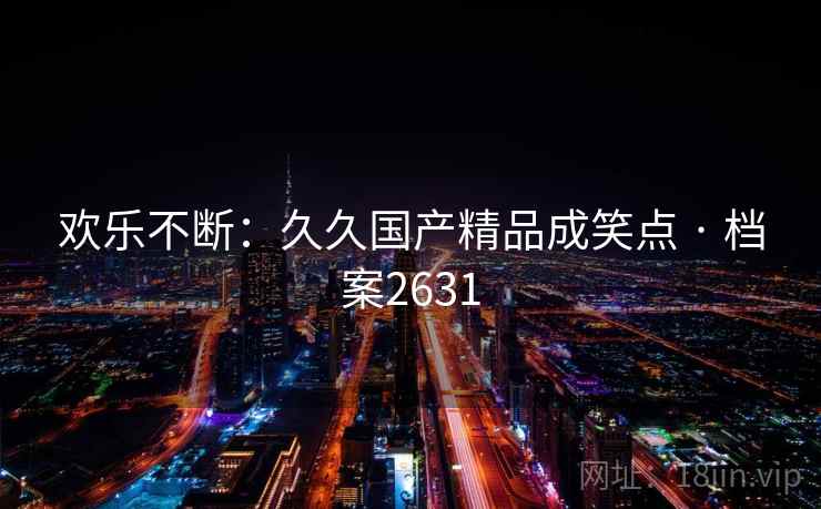 欢乐不断：久久国产精品成笑点 · 档案2631