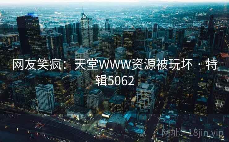 网友笑疯：天堂WWW资源被玩坏 · 特辑5062