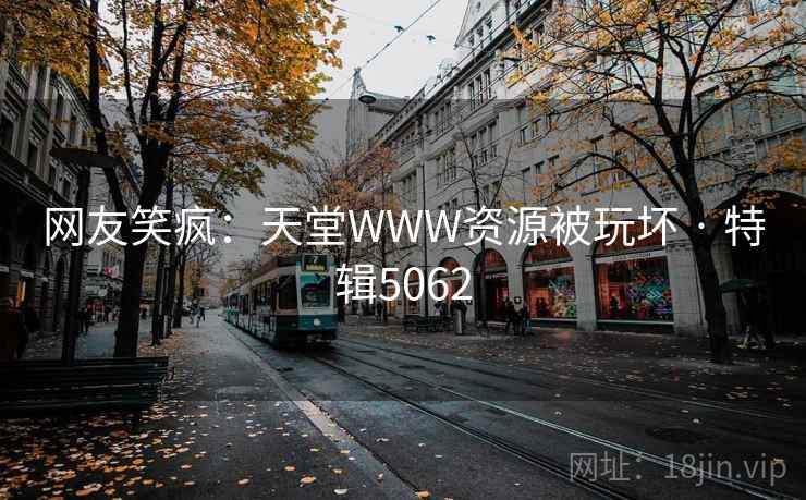 网友笑疯：天堂WWW资源被玩坏 · 特辑5062