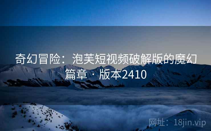 奇幻冒险：泡芙短视频破解版的魔幻篇章 · 版本2410