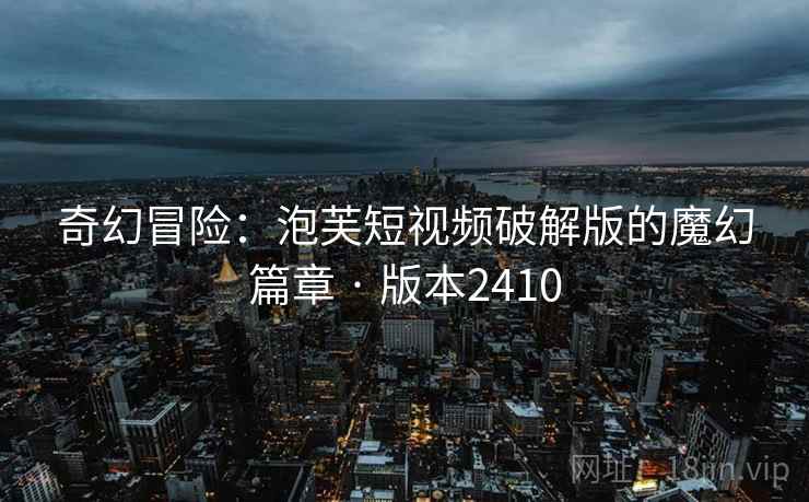 奇幻冒险：泡芙短视频破解版的魔幻篇章 · 版本2410