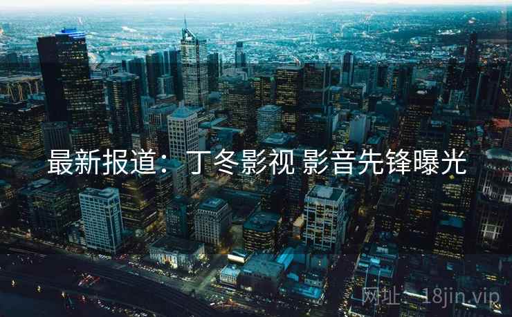 最新报道：丁冬影视 影音先锋曝光
