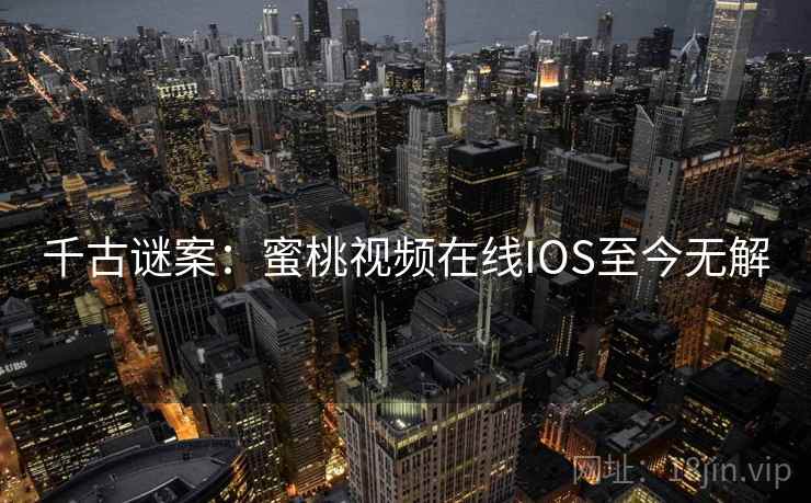 千古谜案：蜜桃视频在线IOS至今无解