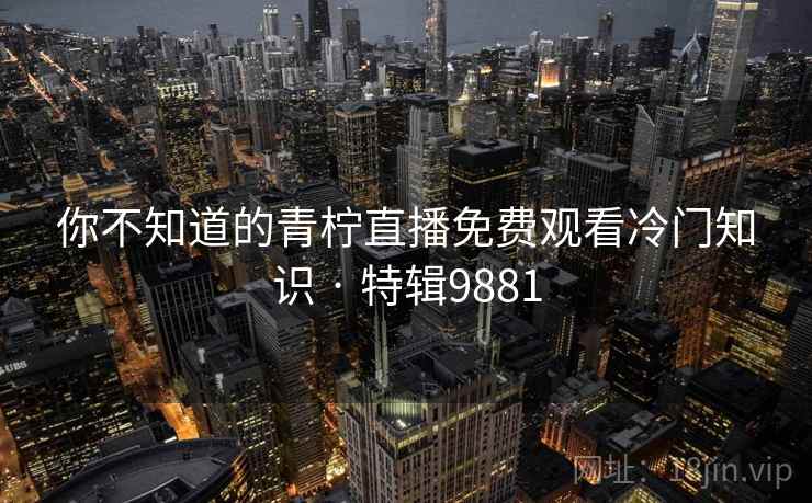 你不知道的青柠直播免费观看冷门知识 · 特辑9881