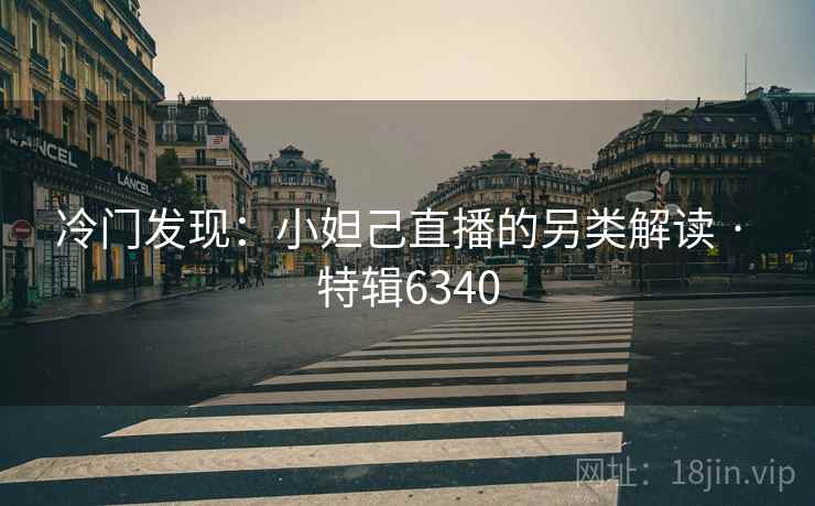 冷门发现：小妲己直播的另类解读 · 特辑6340
