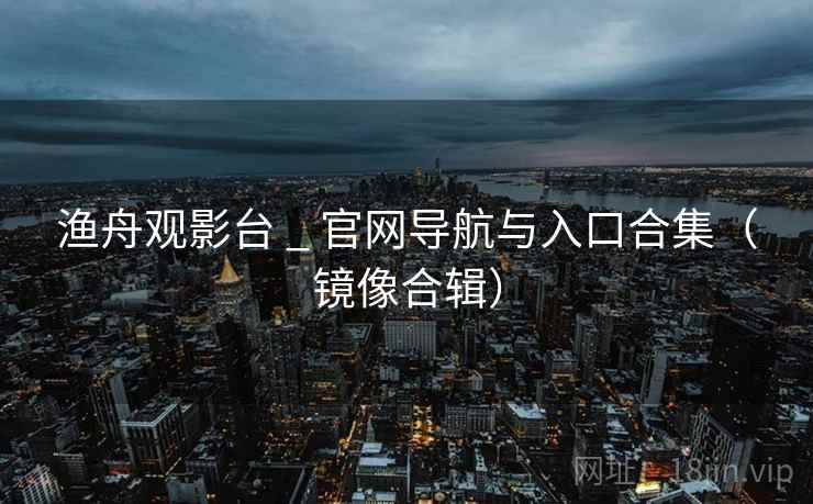 渔舟观影台 _ 官网导航与入口合集（镜像合辑）