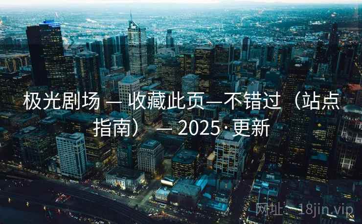 极光剧场 — 收藏此页—不错过（站点指南） — 2025·更新