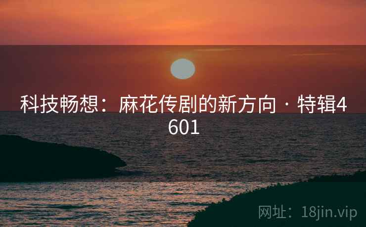 科技畅想：麻花传剧的新方向 · 特辑4601