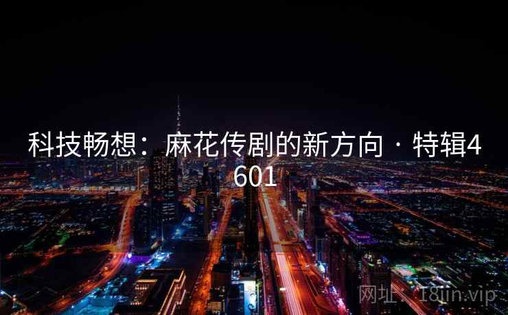 科技畅想：麻花传剧的新方向 · 特辑4601