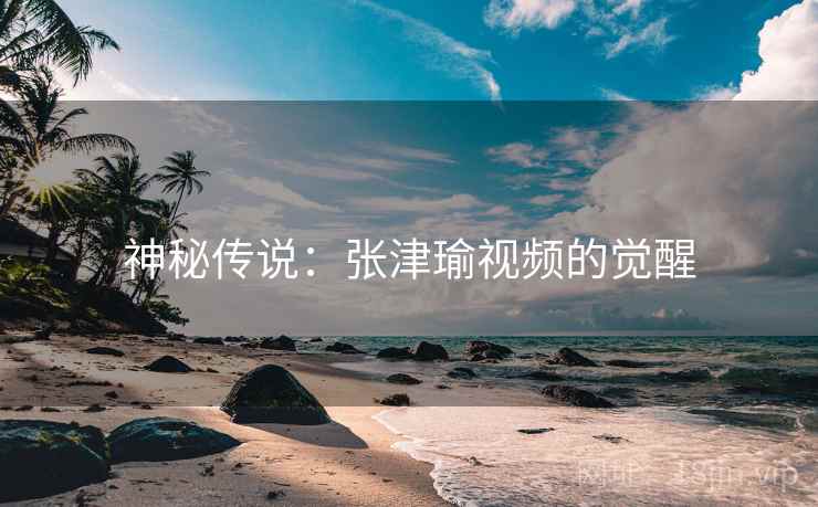 神秘传说：张津瑜视频的觉醒