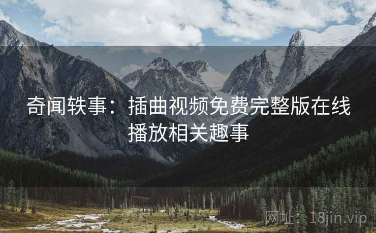 奇闻轶事：插曲视频免费完整版在线播放相关趣事