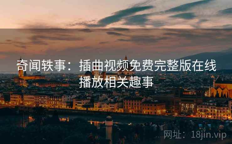 奇闻轶事：插曲视频免费完整版在线播放相关趣事