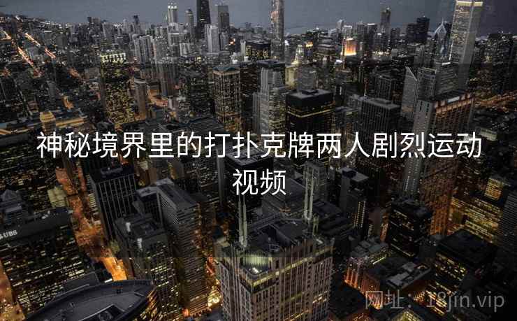 神秘境界里的打扑克牌两人剧烈运动视频