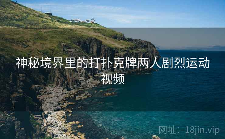 神秘境界里的打扑克牌两人剧烈运动视频