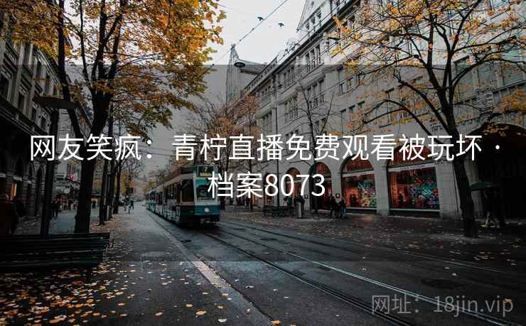 网友笑疯：青柠直播免费观看被玩坏 · 档案8073