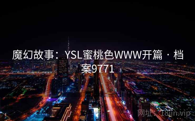 魔幻故事:YSL蜜桃色WWW开篇 · 档案9771 魔幻故事:YSL蜜桃色WWW开篇 · 档案9771