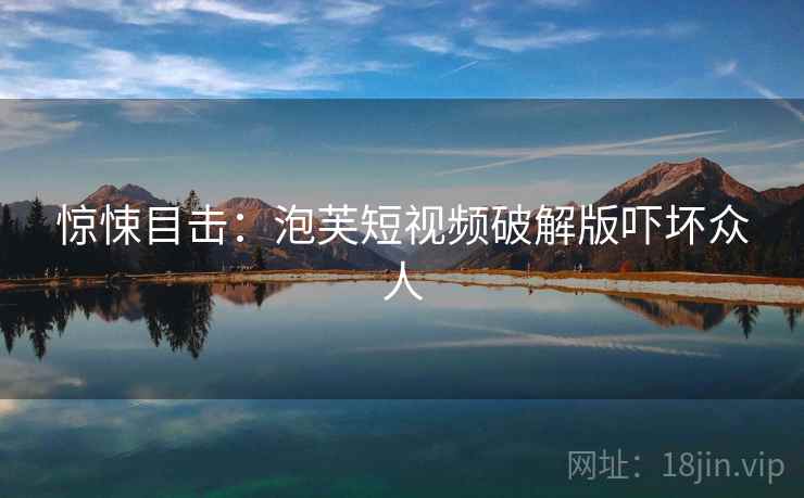 惊悚目击:泡芙短视频破解版吓坏众人 惊悚目击:泡芙短视频破解版吓坏众人