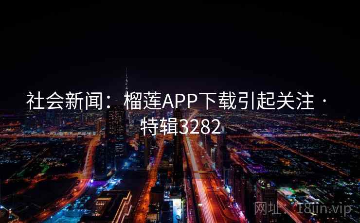 社会新闻:榴莲APP下载引起关注 · 特辑3282 社会新闻:榴莲APP下载引起关注 · 特辑3282